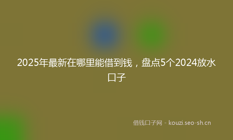 2025年最新在哪里能借到钱，盘点5个2024放水口子