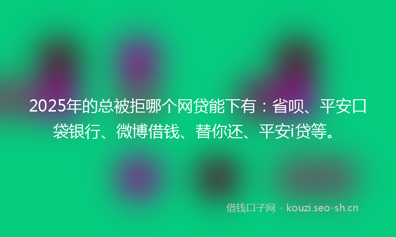 2025年的总被拒哪个网贷能下有：省呗、平安口袋银行、微博借钱、替你还、平安i贷等。