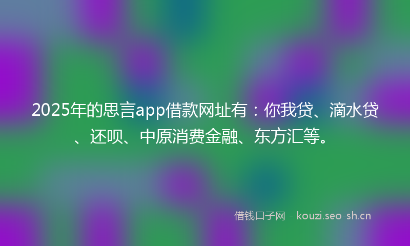 2025年的思言app借款网址有：你我贷、滴水贷、还呗、中原消费金融、东方汇等。