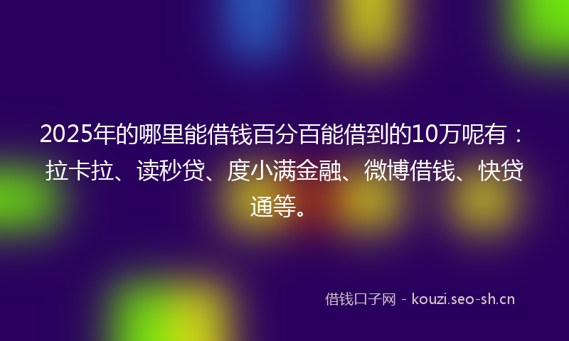 2025年的哪里能借钱百分百能借到的10万呢有：拉卡拉、读秒贷、度小满金融、微博借钱、快贷通等。