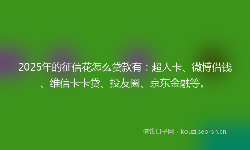 2025年的征信花怎么贷款有：超人卡、微博借钱、维信卡卡贷、投友圈、京东金融等。