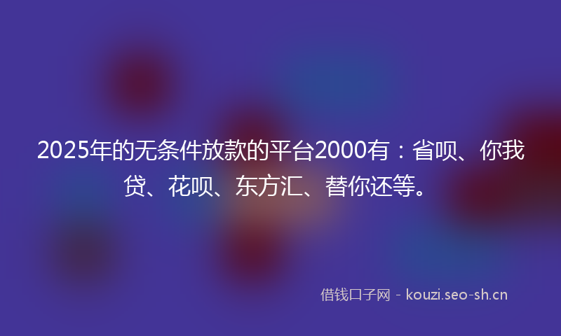 2025年的无条件放款的平台2000有：省呗、你我贷、花呗、东方汇、替你还等。