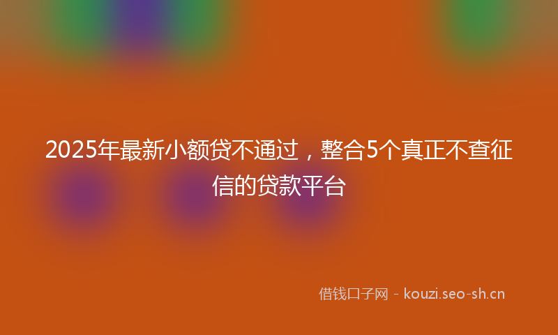 2025年最新小额贷不通过,整合5个真正不查征信的贷款平台