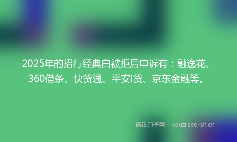 2025年的招行经典白被拒后申诉有：融逸花、360借条、快贷通、平安i贷、京东金融等。