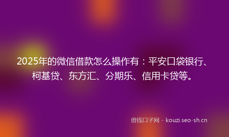 2025年的微信借款怎么操作有：平安口袋银行、柯基贷、东方汇、分期乐、信用卡贷等。