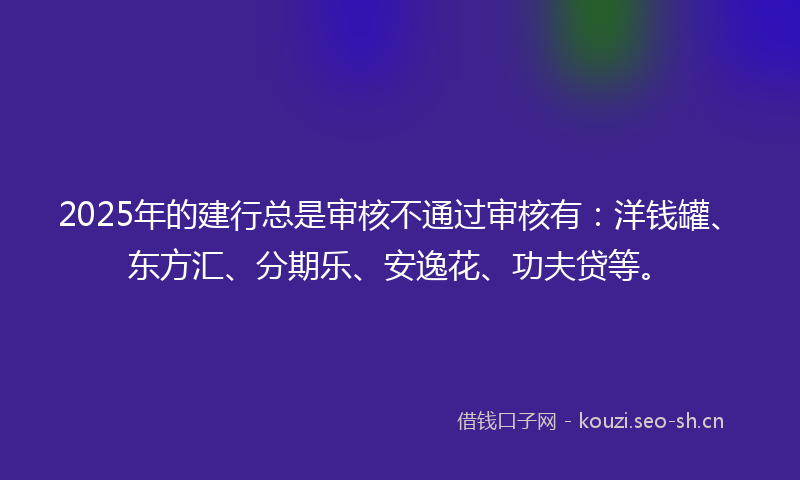 2025年的建行总是审核不通过审核有：洋钱罐、东方汇、分期乐、安逸花、功夫贷等。