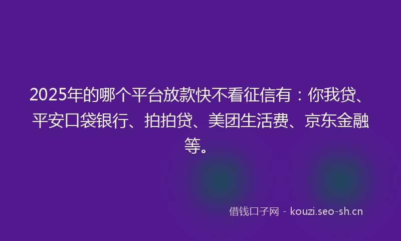 2025年的哪个平台放款快不看征信有：你我贷、平安口袋银行、拍拍贷、美团生活费、京东金融等。