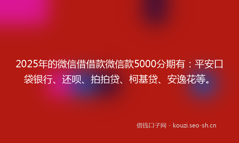 2025年的微信借借款微信款5000分期有：平安口袋银行、还呗、拍拍贷、柯基贷、安逸花等。