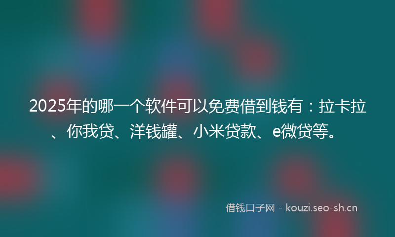 2025年的哪一个软件可以免费借到钱有：拉卡拉、你我贷、洋钱罐、小米贷款、e微贷等。
