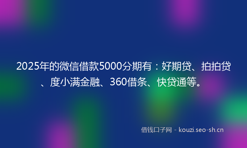 2025年的微信借款5000分期有：好期贷、拍拍贷、度小满金融、360借条、快贷通等。