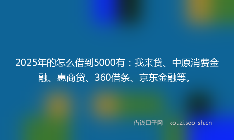 2025年的怎么借到5000有：我来贷、中原消费金融、惠商贷、360借条、京东金融等。