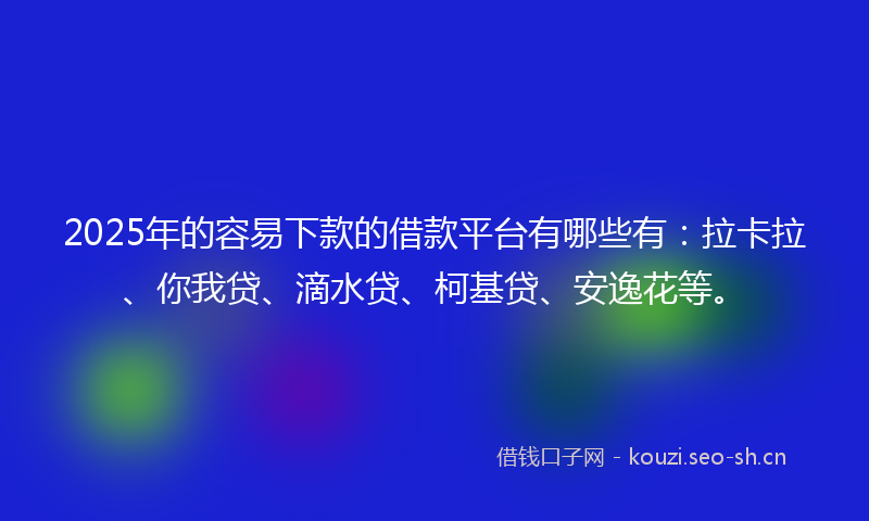 2025年的容易下款的借款平台有哪些有：拉卡拉、你我贷、滴水贷、柯基贷、安逸花等。