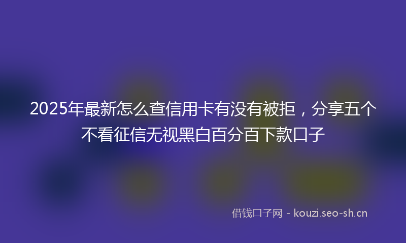 2025年最新怎么查信用卡有没有被拒，分享五个不看征信无视黑白百分百下款口子
