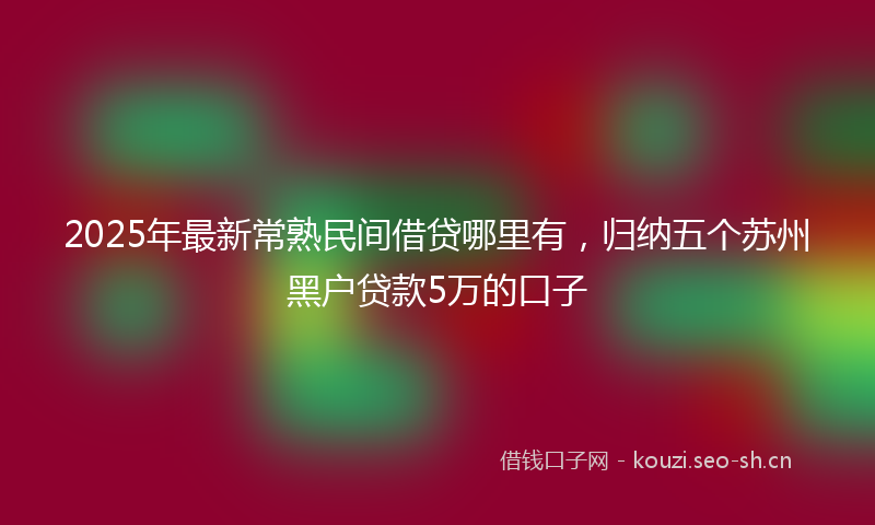 2025年最新常熟民间借贷哪里有,归纳五个苏州黑户贷款5万的口子
