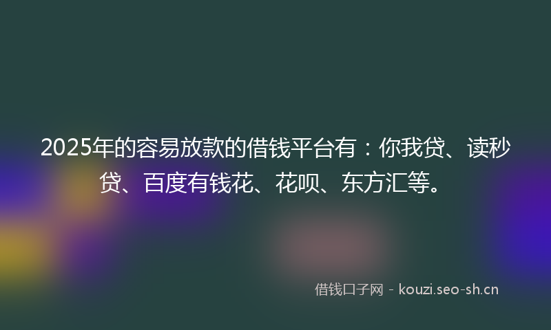 2025年的容易放款的借钱平台有：你我贷、读秒贷、百度有钱花、花呗、东方汇等。