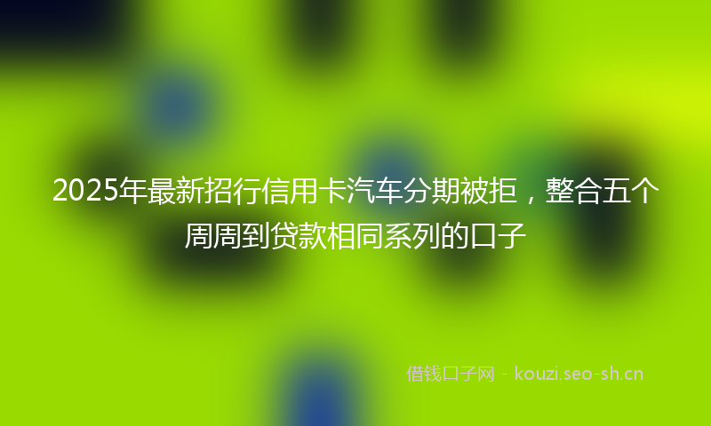 2025年最新招行信用卡汽车分期被拒，整合五个周周到贷款相同系列的口子