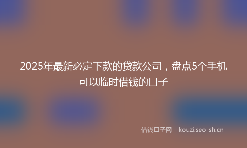 2025年最新必定下款的贷款公司，盘点5个手机可以临时借钱的口子