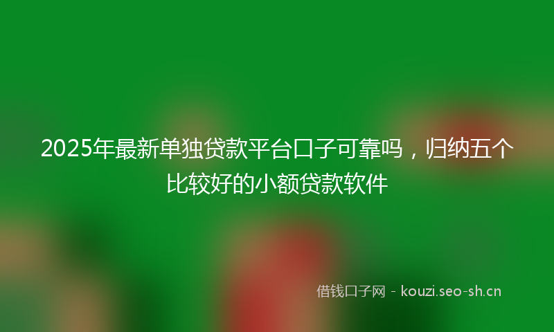 2025年最新单独贷款平台口子可靠吗，归纳五个比较好的小额贷款软件