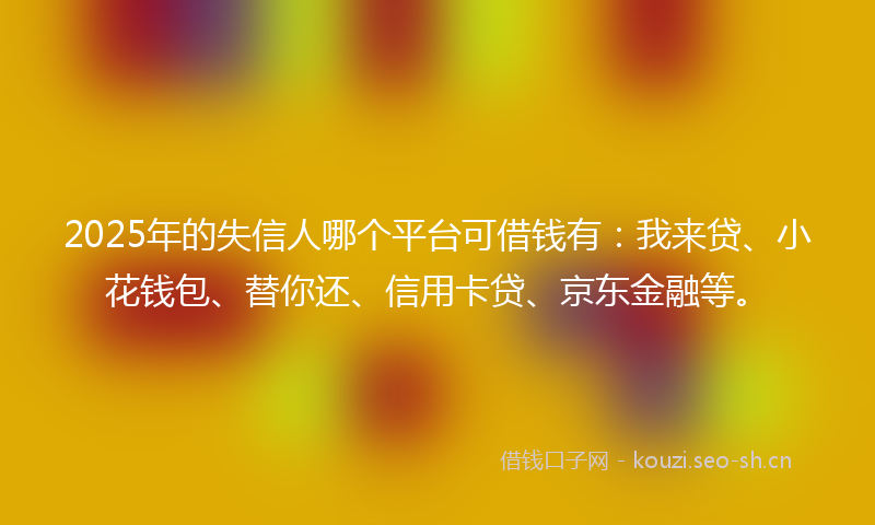 2025年的失信人哪个平台可借钱有：我来贷、小花钱包、替你还、信用卡贷、京东金融等。
