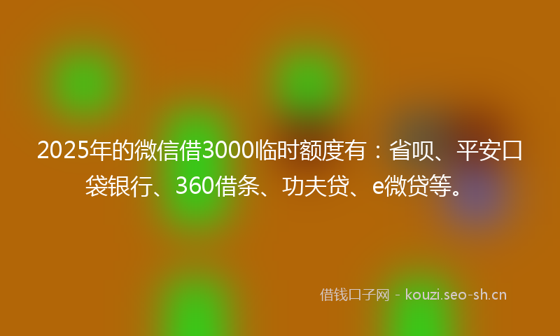 2025年的微信借3000临时额度有：省呗、平安口袋银行、360借条、功夫贷、e微贷等。