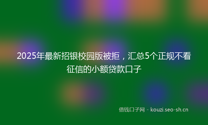 2025年最新招银校园版被拒，汇总5个正规不看征信的小额贷款口子