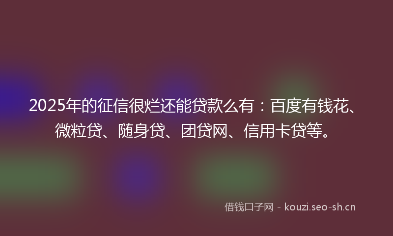 2025年的征信很烂还能贷款么有：百度有钱花、微粒贷、随身贷、团贷网、信用卡贷等。