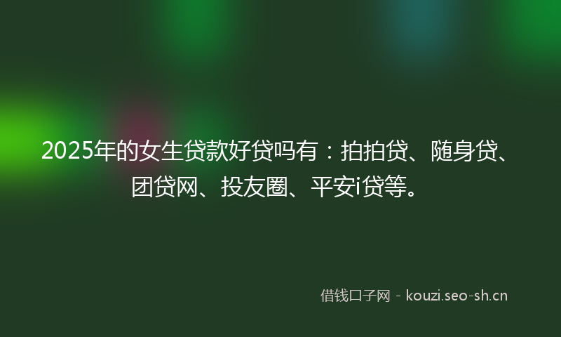 2025年的女生贷款好贷吗有：拍拍贷、随身贷、团贷网、投友圈、平安i贷等。