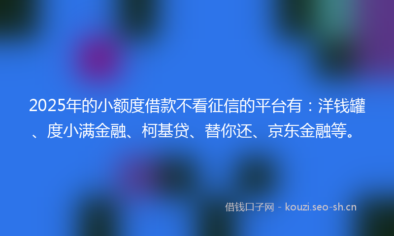 2025年的小额度借款不看征信的平台有：洋钱罐、度小满金融、柯基贷、替你还、京东金融等。