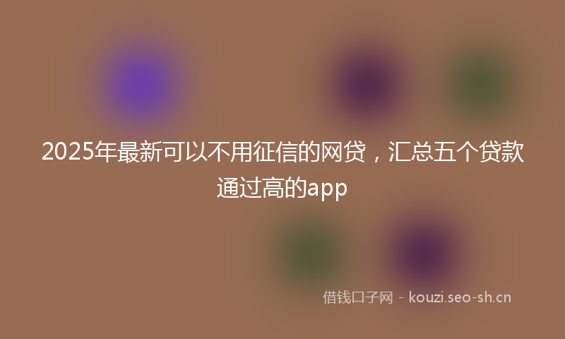 2025年最新可以不用征信的网贷，汇总五个贷款通过高的app