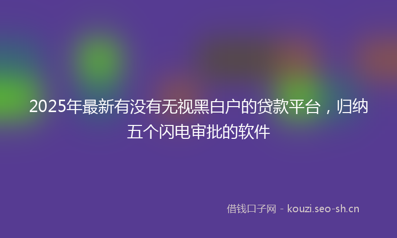 2025年最新有没有无视黑白户的贷款平台，归纳五个闪电审批的软件