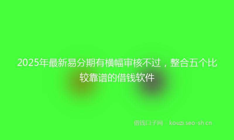 2025年最新易分期有横幅审核不过，整合五个比较靠谱的借钱软件