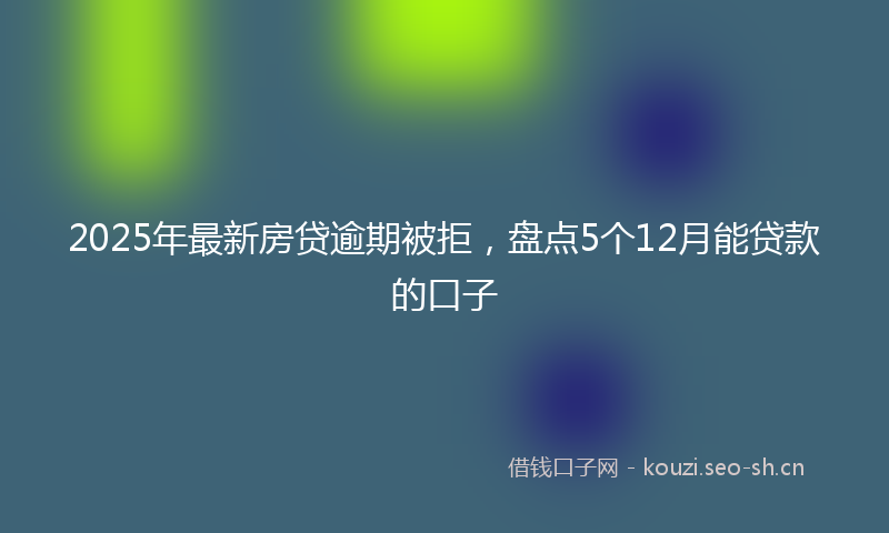 2025年最新房贷逾期被拒，盘点5个12月能贷款的口子