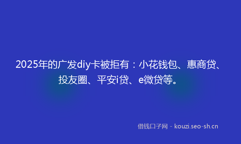 2025年的广发diy卡被拒有：小花钱包、惠商贷、投友圈、平安i贷、e微贷等。