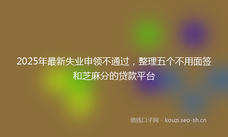 2025年最新失业申领不通过，整理五个不用面签和芝麻分的贷款平台