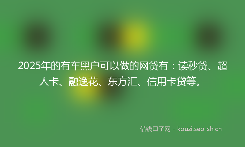 2025年的有车黑户可以做的网贷有：读秒贷、超人卡、融逸花、东方汇、信用卡贷等。