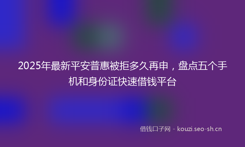 2025年最新平安普惠被拒多久再申，盘点五个手机和身份证快速借钱平台