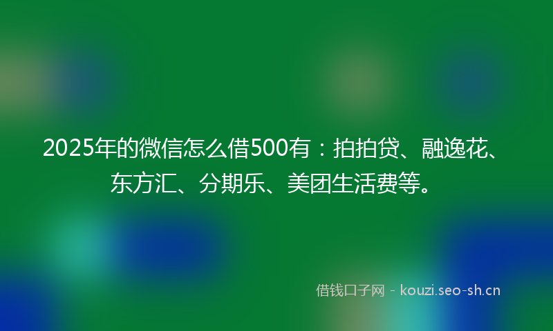 2025年的微信怎么借500有：拍拍贷、融逸花、东方汇、分期乐、美团生活费等。