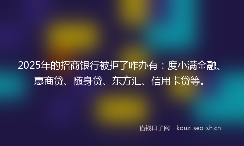 2025年的招商银行被拒了咋办有：度小满金融、惠商贷、随身贷、东方汇、信用卡贷等。