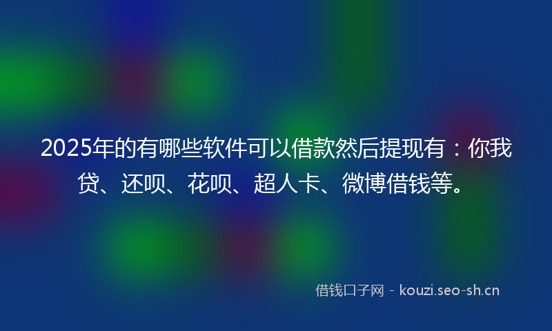 2025年的有哪些软件可以借款然后提现有：你我贷、还呗、花呗、超人卡、微博借钱等。