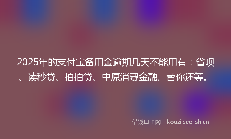 2025年的支付宝备用金逾期几天不能用有：省呗、读秒贷、拍拍贷、中原消费金融、替你还等。