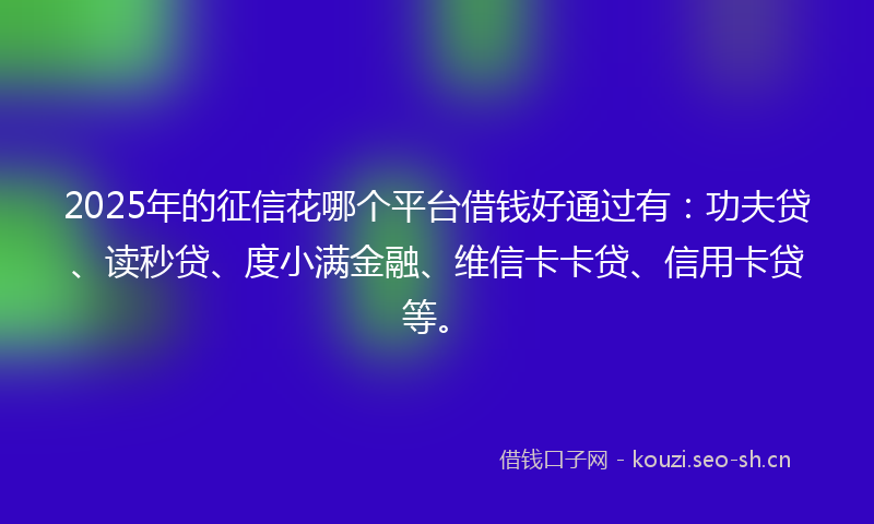 2025年的征信花哪个平台借钱好通过有：功夫贷、读秒贷、度小满金融、维信卡卡贷、信用卡贷等。