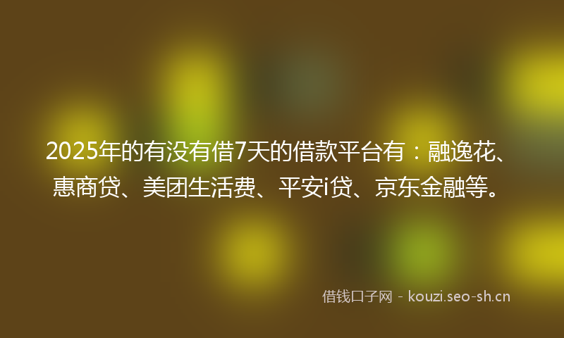 2025年的有没有借7天的借款平台有：融逸花、惠商贷、美团生活费、平安i贷、京东金融等。
