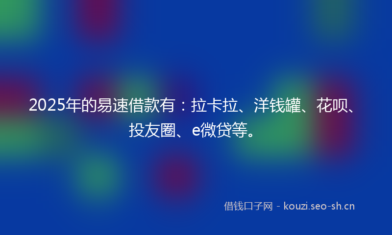 2025年的易速借款有：拉卡拉、洋钱罐、花呗、投友圈、e微贷等。