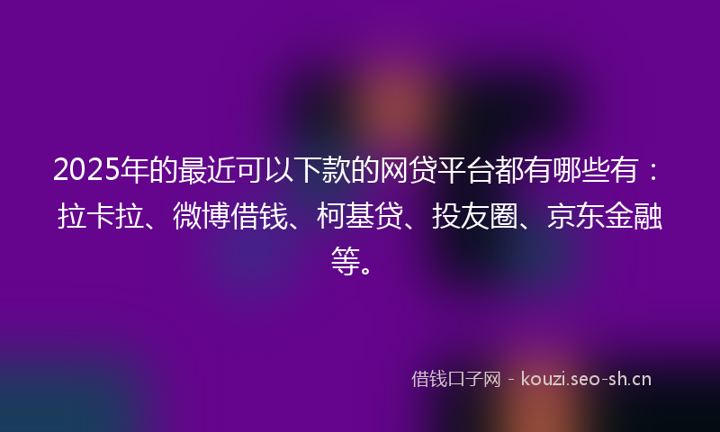 2025年的最近可以下款的网贷平台都有哪些有：拉卡拉、微博借钱、柯基贷、投友圈、京东金融等。