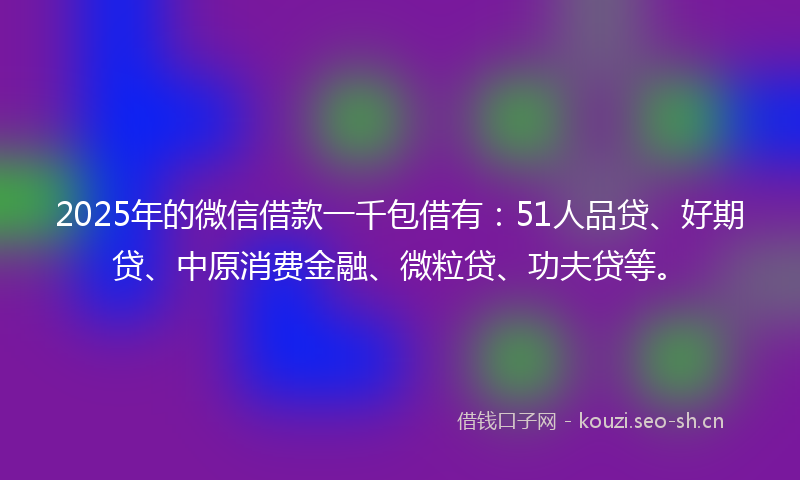 2025年的微信借款一千包借有：51人品贷、好期贷、中原消费金融、微粒贷、功夫贷等。