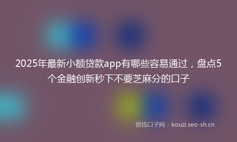 2025年最新小额贷款app有哪些容易通过，盘点5个金融创新秒下不要芝麻分的口子