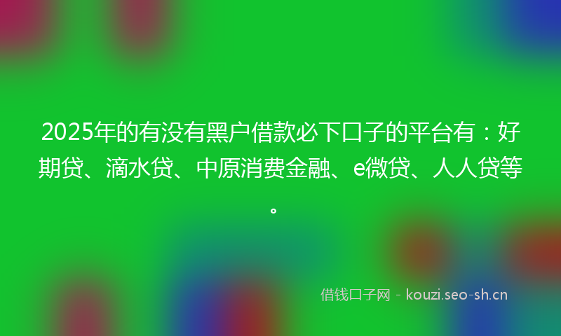 2025年的有没有黑户借款必下口子的平台有：好期贷、滴水贷、中原消费金融、e微贷、人人贷等。
