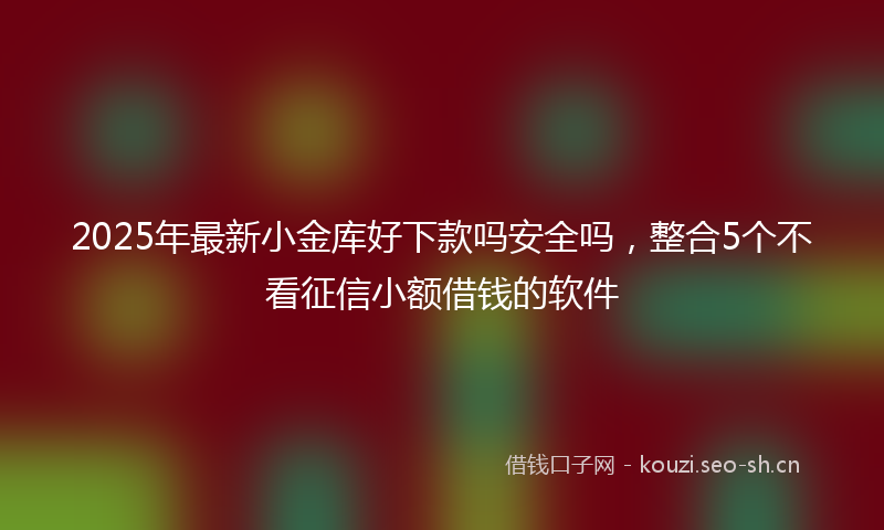 2025年最新小金库好下款吗安全吗，整合5个不看征信小额借钱的软件