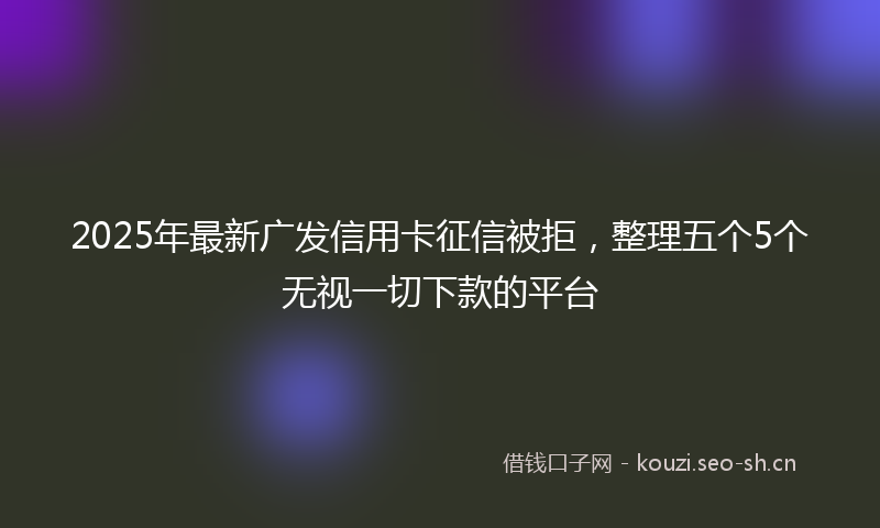 2025年最新广发信用卡征信被拒，整理五个5个无视一切下款的平台