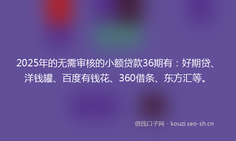 2025年的无需审核的小额贷款36期有：好期贷、洋钱罐、百度有钱花、360借条、东方汇等。